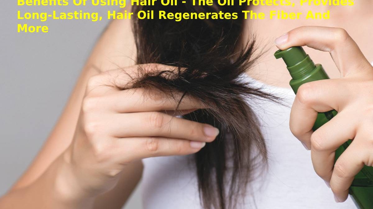Benefits Of Using Hair Oil – The Oil Protects, Provides Long-Lasting, Hair Oil Regenerates The Fiber And More