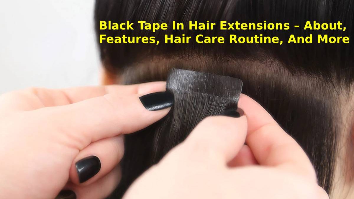 Black Tape In Hair Extensions – About, Features, Hair Care Routine, And More