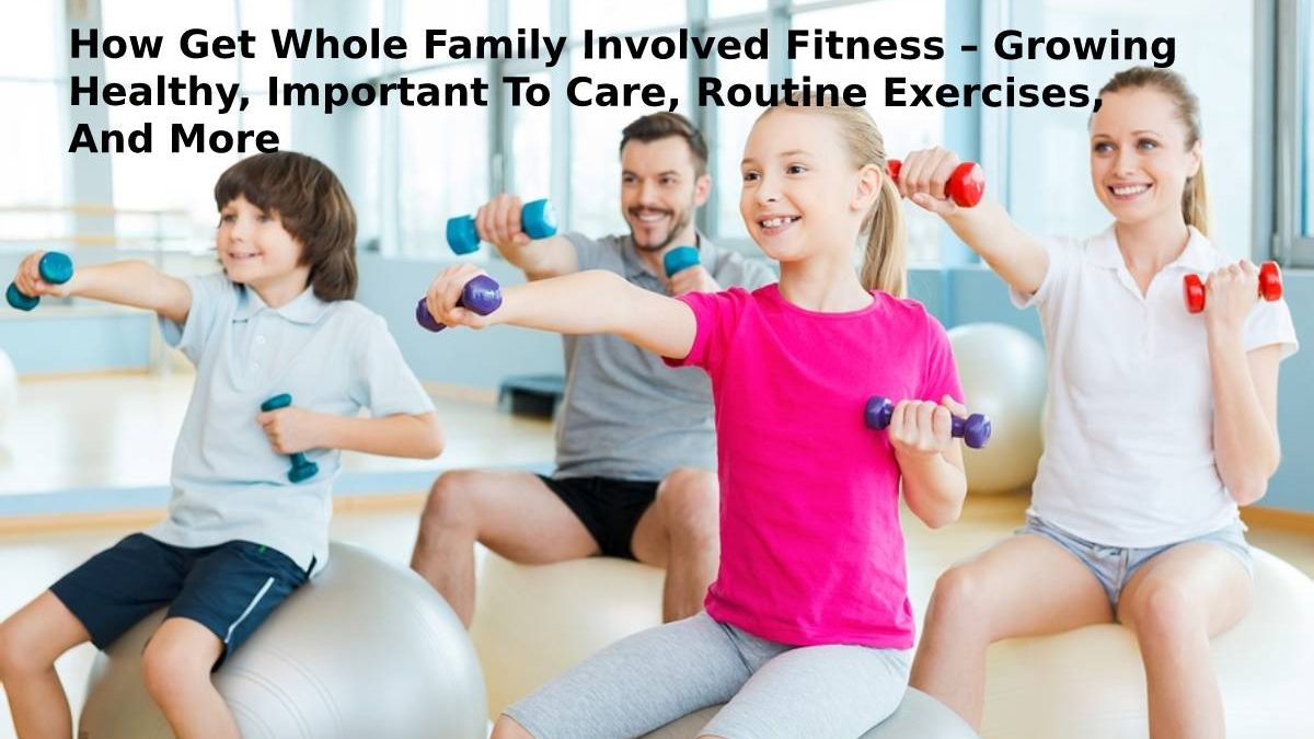 How Get Whole Family Involved Fitness – Growing Healthy, Important To Care, Routine Exercises, And More
