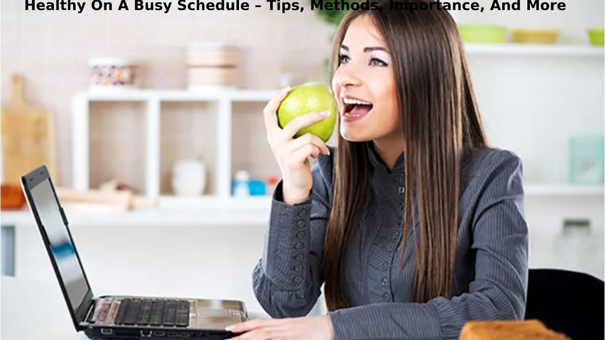 Healthy On A Busy Schedule – Tips, Methods, Importance, And More