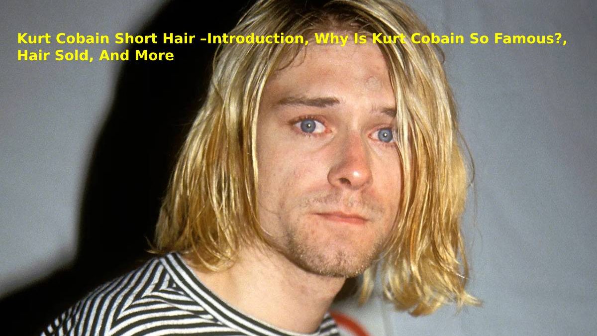 Kurt Cobain Short Hair –Introduction, Why Is Kurt Cobain So Famous?, Hair Sold, And More