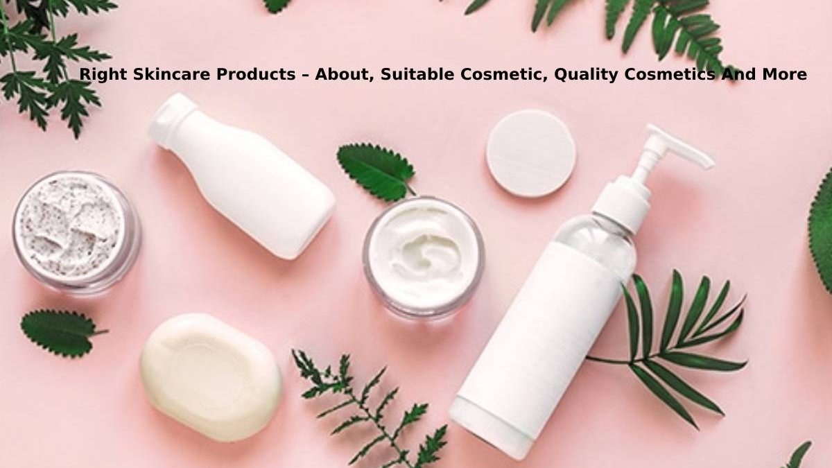 Right Skincare Products – About, Suitable Cosmetic, Quality Cosmetics And More