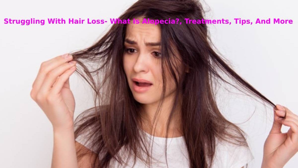 Struggling With Hair Loss- What Is Alopecia?, Treatments, Tips, And More