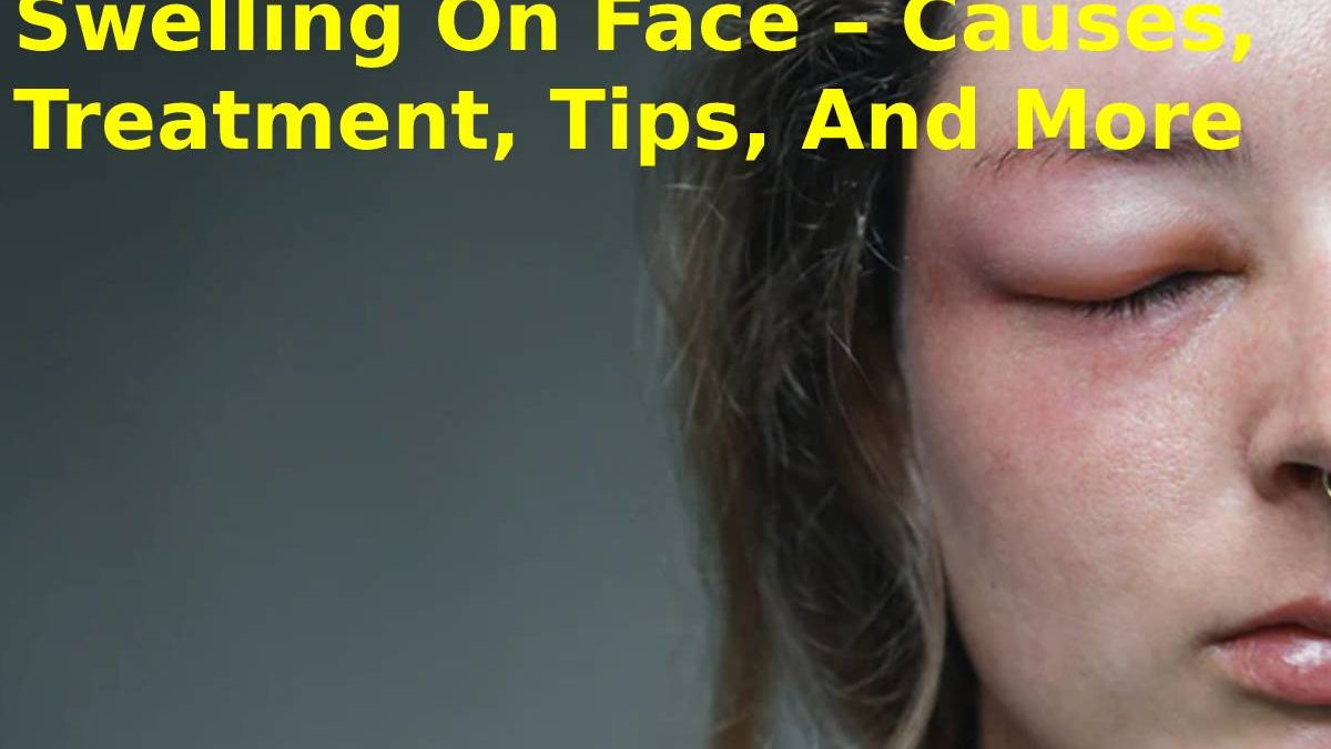 Swelling On Face – Causes, Treatment, Tips, And More