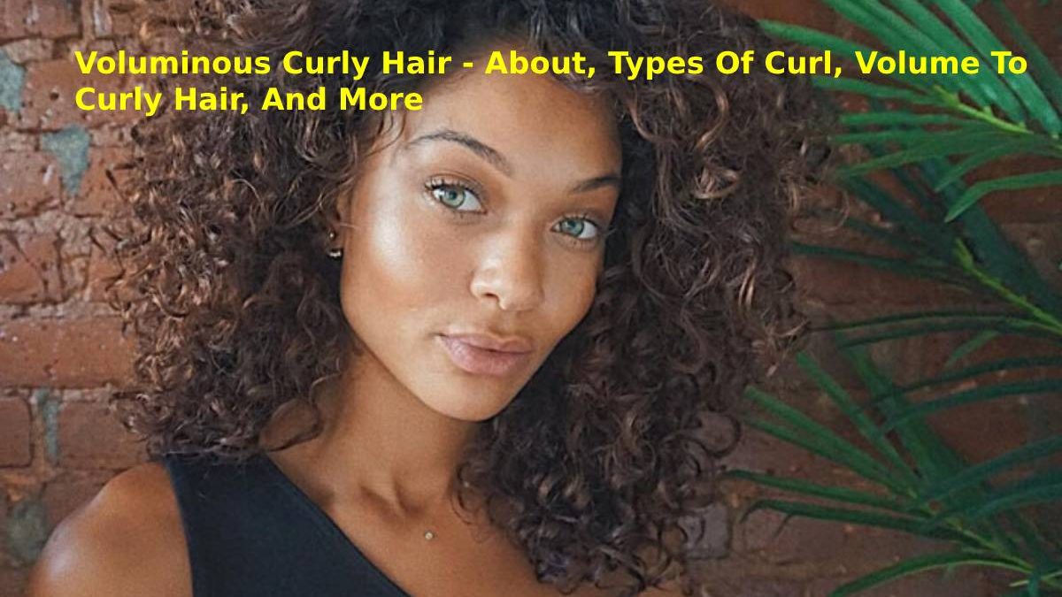 Voluminous Curly Hair – About, Types Of Curl, Volume To Curly Hair, And More