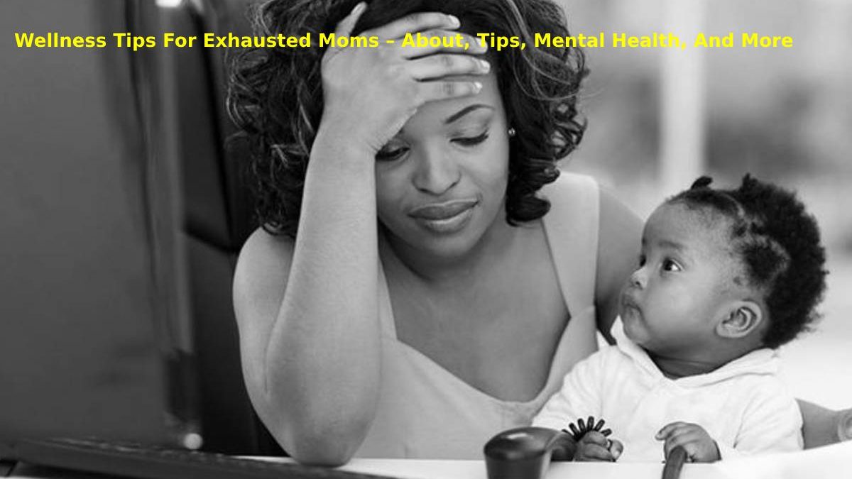 Wellness Tips For Exhausted Moms – About, Tips, Mental Health, And More