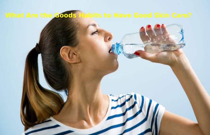 What Are the Goods Habits to Have Good Skin Care_