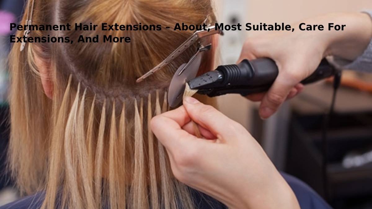 Permanent Hair Extensions – About, Most Suitable, Care For Extensions, And More